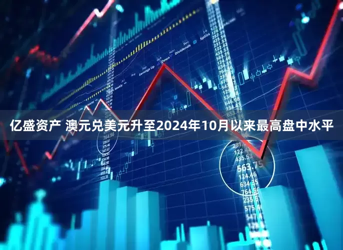 亿盛资产 澳元兑美元升至2024年10月以来最高盘中水平