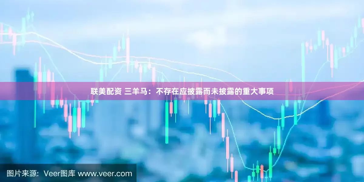 联美配资 三羊马：不存在应披露而未披露的重大事项
