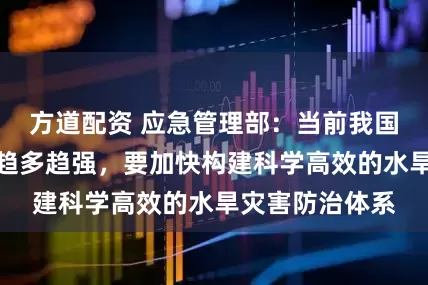 方道配资 应急管理部：当前我国极端天气事件趋多趋强，要加快构建科学高效的水旱灾害防治体系