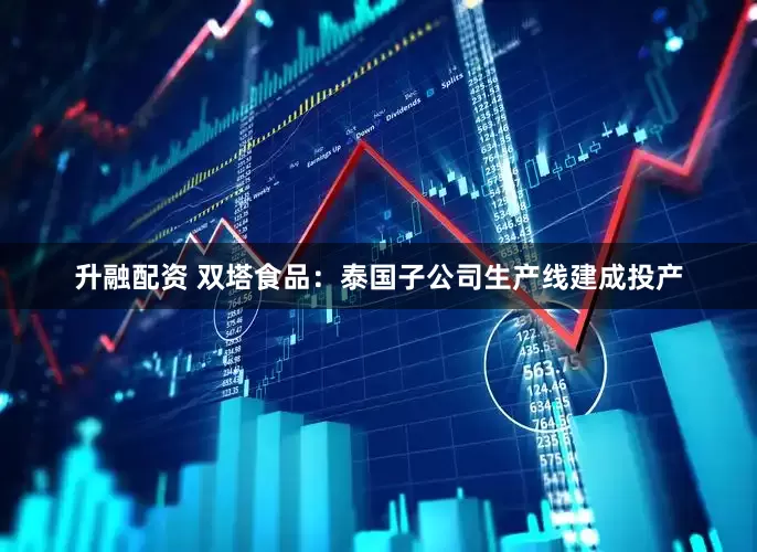 升融配资 双塔食品：泰国子公司生产线建成投产