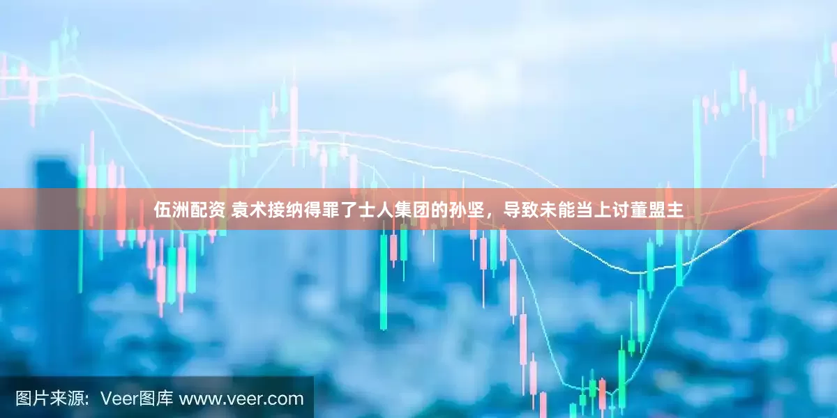 伍洲配资 袁术接纳得罪了士人集团的孙坚，导致未能当上讨董盟主