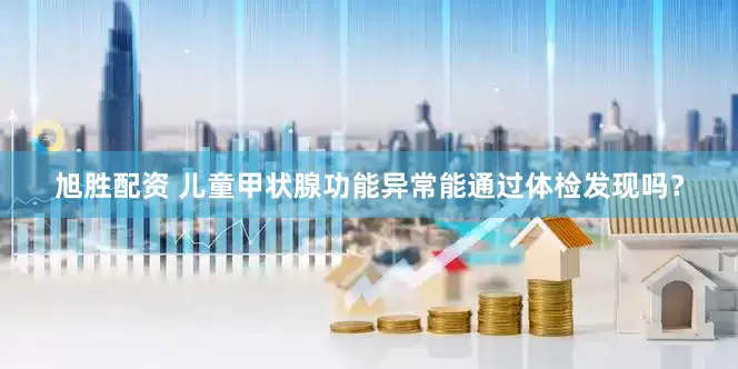 旭胜配资 儿童甲状腺功能异常能通过体检发现吗？