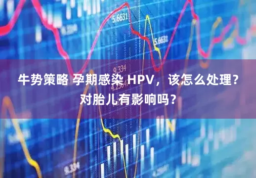 牛势策略 孕期感染 HPV，该怎么处理？对胎儿有影响吗？