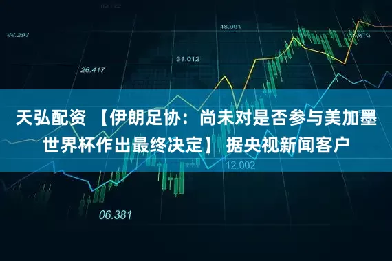 天弘配资 【伊朗足协：尚未对是否参与美加墨世界杯作出最终决定】 据央视新闻客户