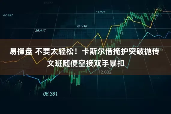 易操盘 不要太轻松！卡斯尔借掩护突破抛传 文班随便空接双手暴扣