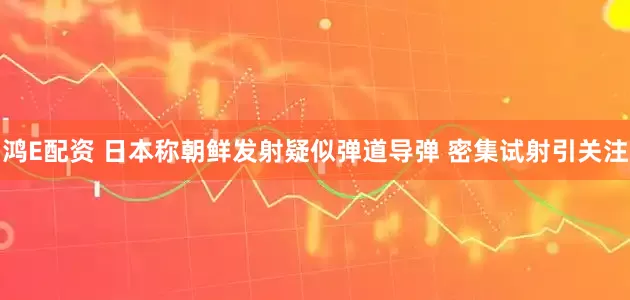 鸿E配资 日本称朝鲜发射疑似弹道导弹 密集试射引关注