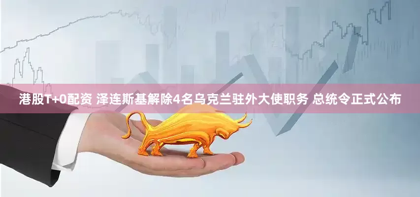 港股T+0配资 泽连斯基解除4名乌克兰驻外大使职务 总统令正式公布